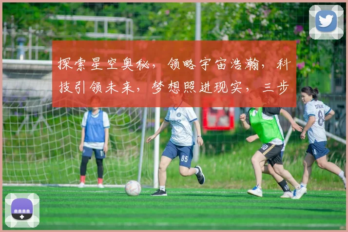 探索星空奥秘，领略宇宙浩瀚，科技引领未来，梦想照进现实，三步走进星际之门。