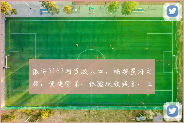 银河5163网页版入口，畅游星河之旅，便捷登录，体验极致娱乐，三网通享，尊享特权，畅玩无忧。