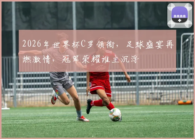 2026年世界杯C罗领衔，足球盛宴再燃激情，冠军荣耀谁主沉浮
