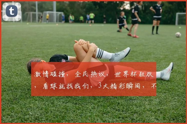 激情碰撞，全民热议，世界杯狂欢，看球就找我们，3大精彩瞬间，不容错过