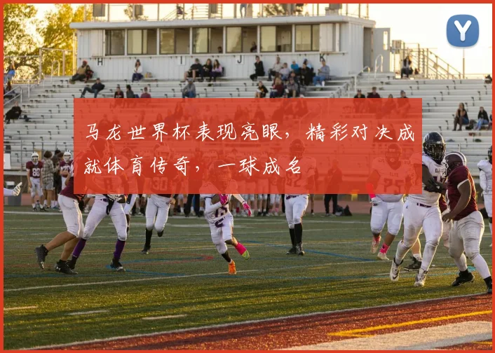 马龙世界杯表现亮眼，精彩对决成就体育传奇，一球成名