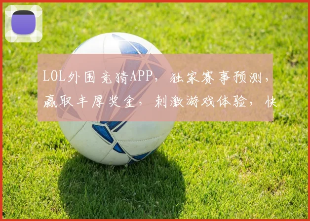 LOL外围竞猜APP，独家赛事预测，赢取丰厚奖金，刺激游戏体验，快来加入