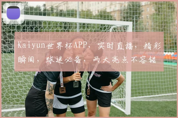Kaiyun世界杯APP，实时直播，精彩瞬间，球迷必备，两大亮点不容错过