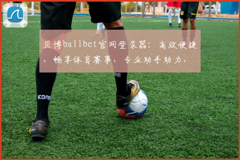 贝博ballbet官网登录器：高效便捷，畅享体育赛事，专业助手助力，安全登录，快速体验