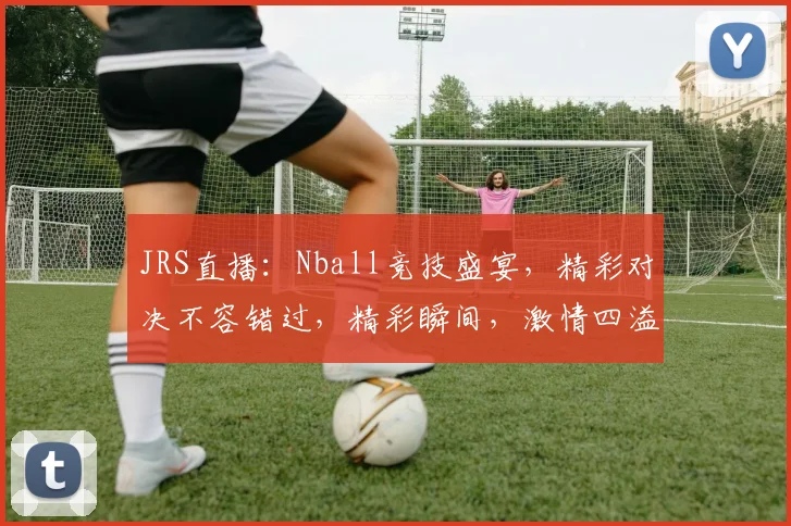 JRS直播：Nball竞技盛宴，精彩对决不容错过，精彩瞬间，激情四溢，三重惊喜，等你来战