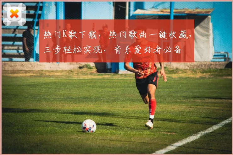 热门K歌下载，热门歌曲一键收藏，三步轻松实现，音乐爱好者必备