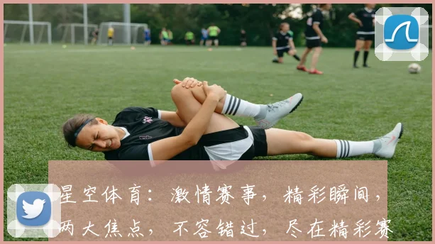 星空体育：激情赛事，精彩瞬间，两大焦点，不容错过，尽在精彩赛事直播中