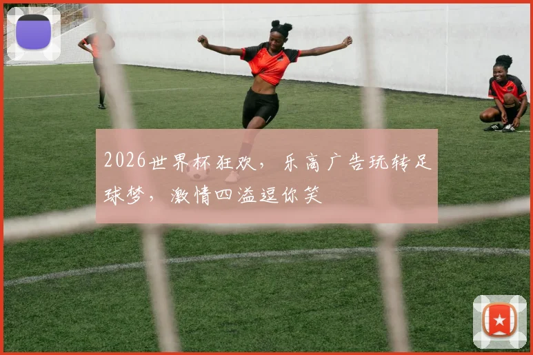 2026世界杯狂欢，乐高广告玩转足球梦，激情四溢逗你笑