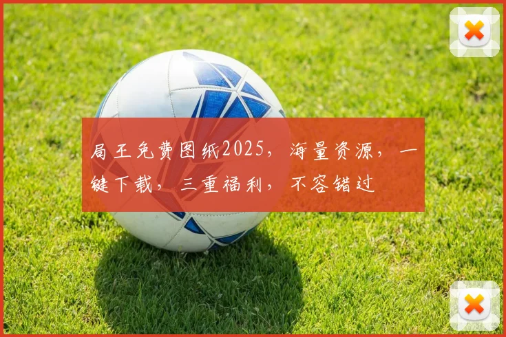 局王免费图纸2025，海量资源，一键下载，三重福利，不容错过